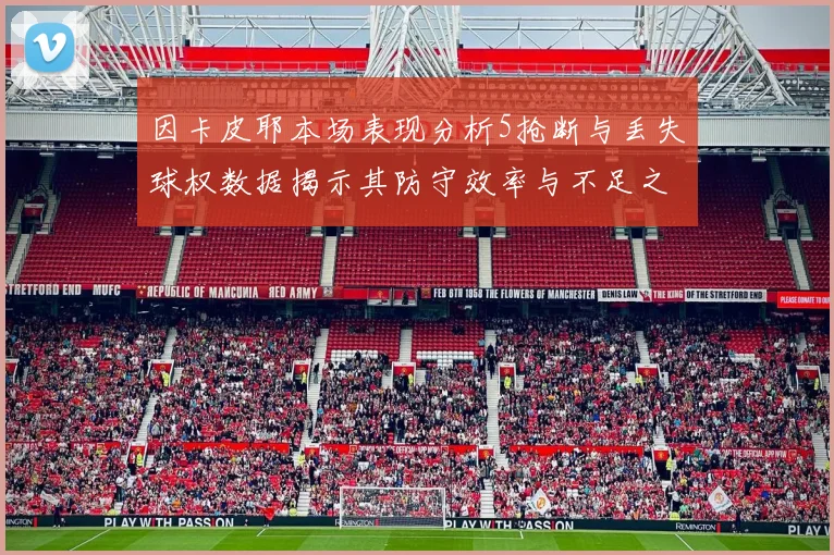 因卡皮耶本场表现分析5抢断与丢失球权数据揭示其防守效率与不足之处