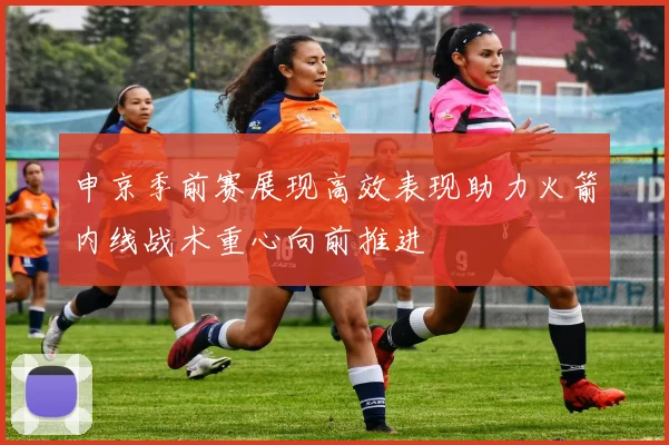 申京季前赛展现高效表现助力火箭内线战术重心向前推进