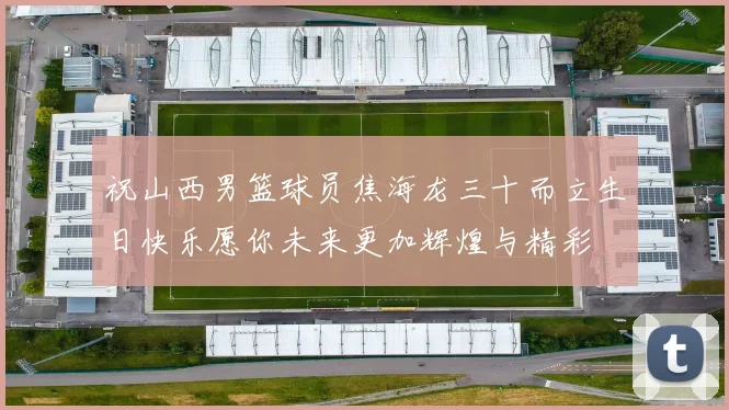 祝山西男篮球员焦海龙三十而立生日快乐愿你未来更加辉煌与精彩