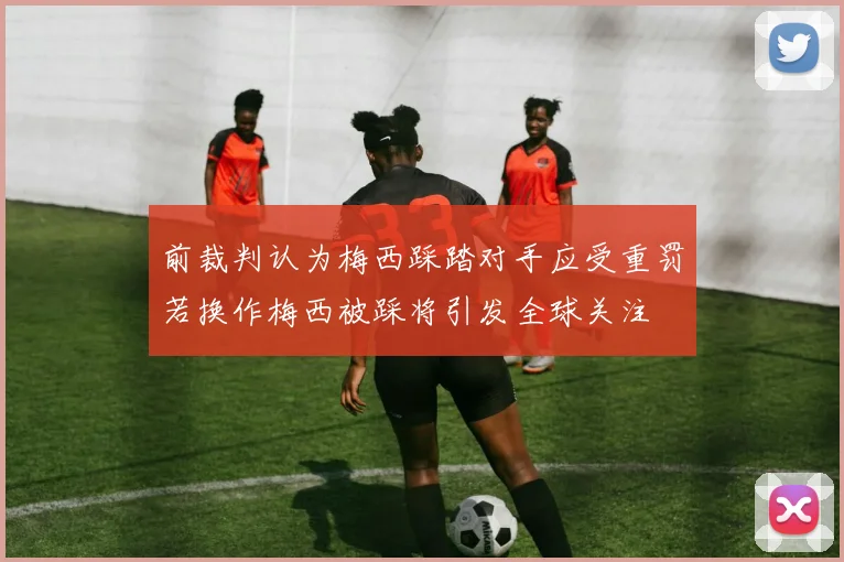 前裁判认为梅西踩踏对手应受重罚若换作梅西被踩将引发全球关注
