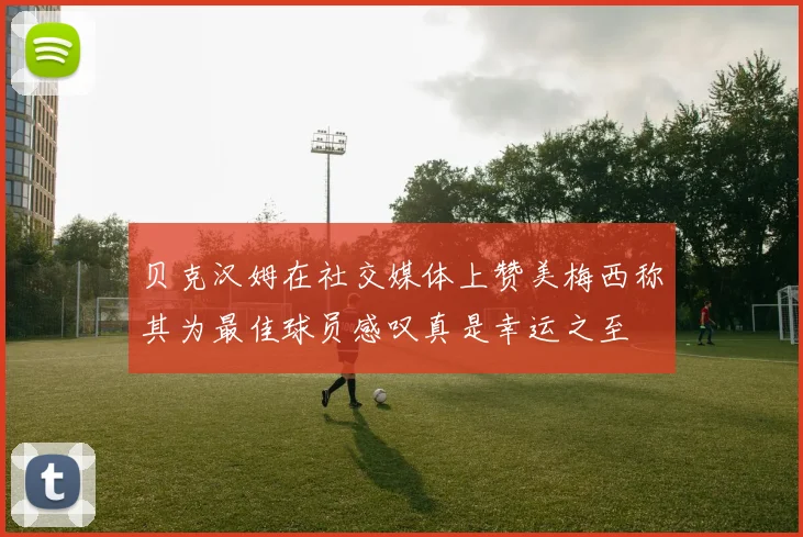 贝克汉姆在社交媒体上赞美梅西称其为最佳球员感叹真是幸运之至