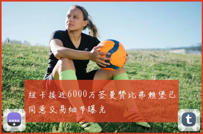 纽卡接近6000万签曼赞比弗赖堡已同意交易细节曝光