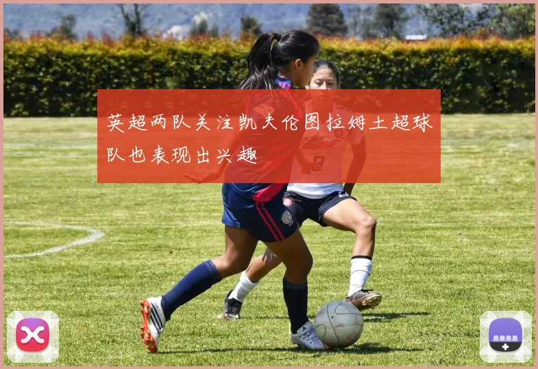 英超两队关注凯夫伦图拉姆土超球队也表现出兴趣