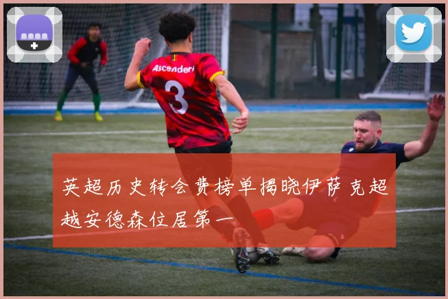 英超历史转会费榜单揭晓伊萨克超越安德森位居第一