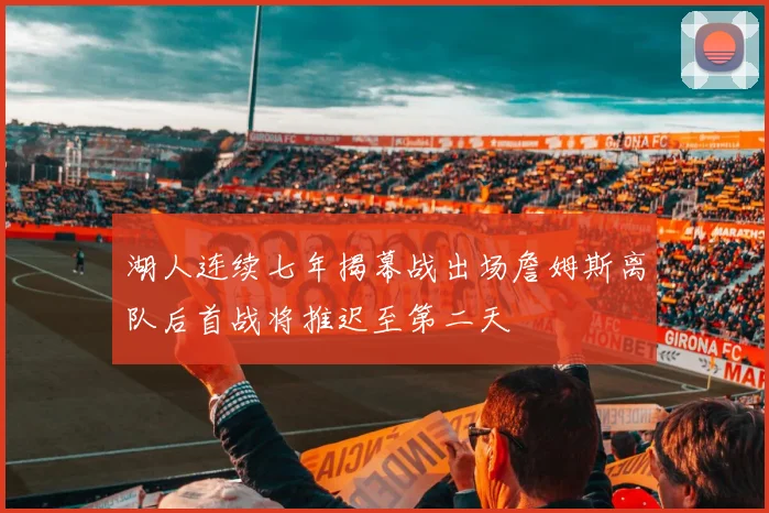 湖人连续七年揭幕战出场詹姆斯离队后首战将推迟至第二天