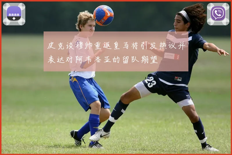 皮克谈穆帅重返皇马将引发热议并表达对阿韦洛亚的留队期望