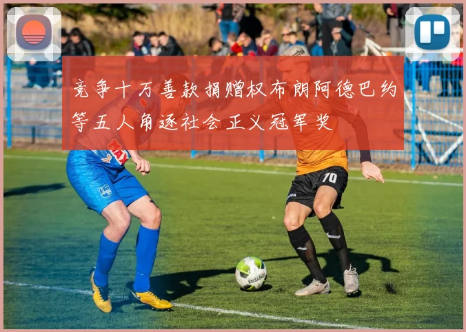 竞争十万善款捐赠权布朗阿德巴约等五人角逐社会正义冠军奖