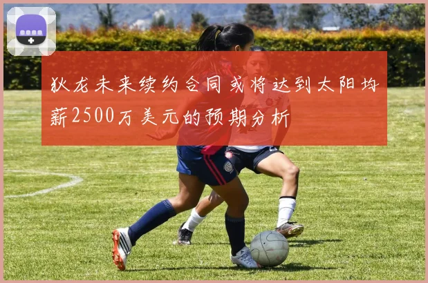 狄龙未来续约合同或将达到太阳均薪2500万美元的预期分析