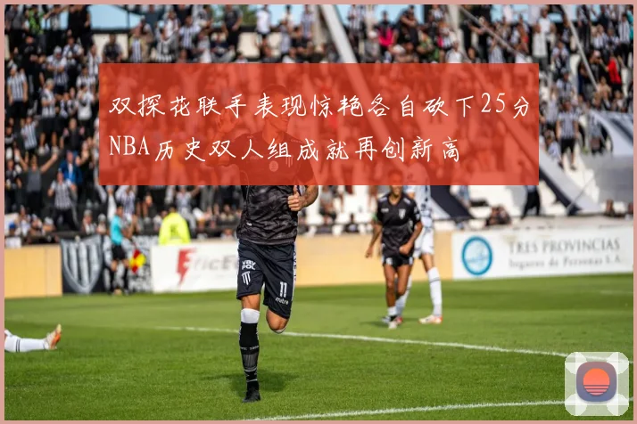 双探花联手表现惊艳各自砍下25分NBA历史双人组成就再创新高