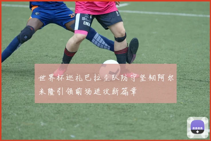 世界杯巡礼巴拉圭队防守坚韧阿尔米隆引领前场进攻新篇章