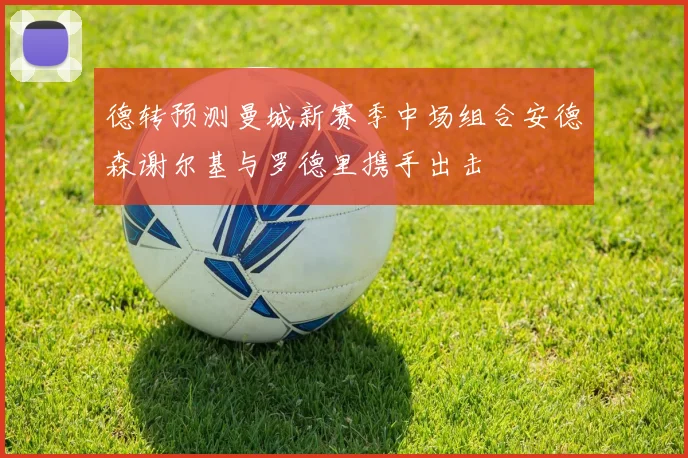 德转预测曼城新赛季中场组合安德森谢尔基与罗德里携手出击