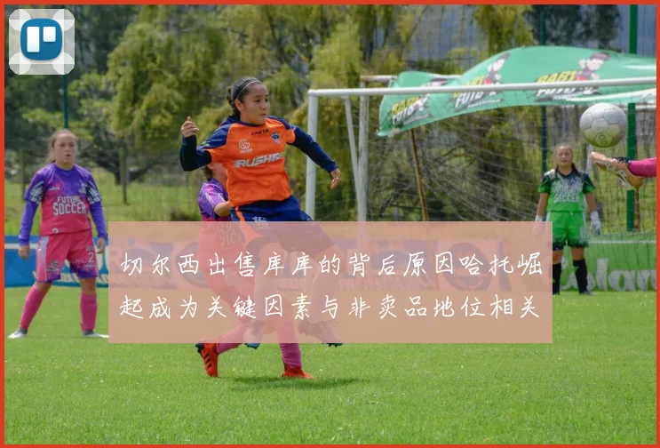 切尔西出售库库的背后原因哈托崛起成为关键因素与非卖品地位相关