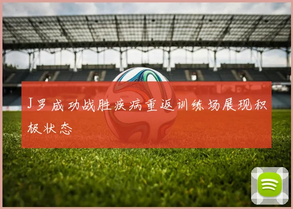 J罗成功战胜疾病重返训练场展现积极状态