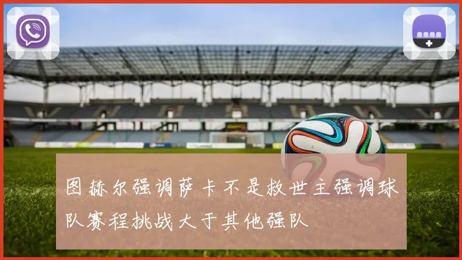 图赫尔强调萨卡不是救世主强调球队赛程挑战大于其他强队