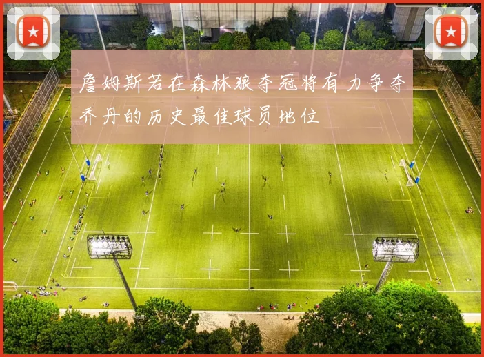 詹姆斯若在森林狼夺冠将有力争夺乔丹的历史最佳球员地位