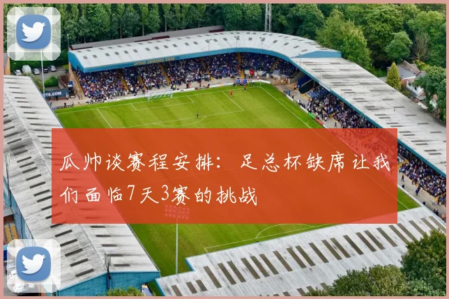 瓜帅谈赛程安排：足总杯缺席让我们面临7天3赛的挑战