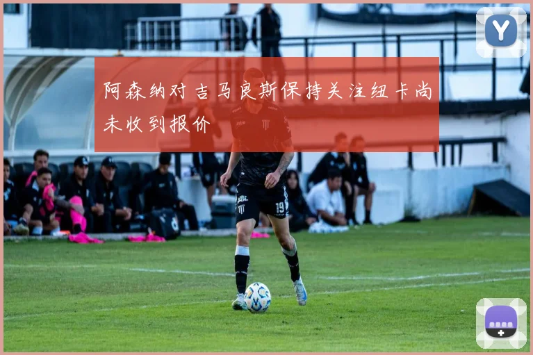 阿森纳对吉马良斯保持关注纽卡尚未收到报价
