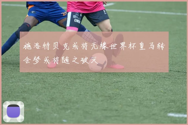 施洛特贝克或将无缘世界杯皇马转会梦或将随之破灭