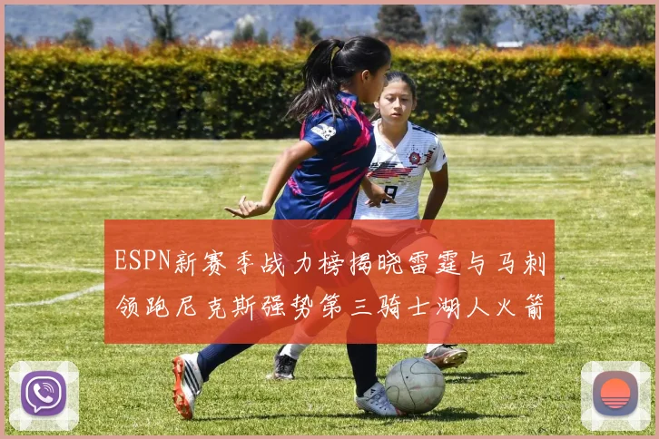 ESPN新赛季战力榜揭晓雷霆与马刺领跑尼克斯强势第三骑士湖人火箭表现不俗