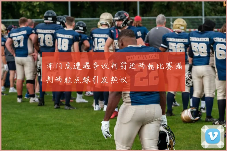 津门虎遭遇争议判罚近两轮比赛漏判两粒点球引发热议