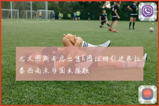 尤文图斯考虑出售K图拉姆引进弗拉泰西尚未与国米接触