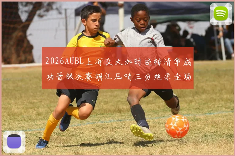 2026AUBL上海交大加时逆转清华成功晋级决赛胡汇压哨三分绝杀全场欢呼