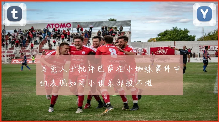 马竞人士批评巴萨在小蜘蛛事件中的表现如同小俱乐部般不堪