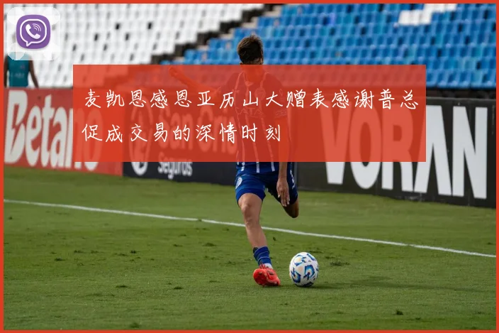 麦凯恩感恩亚历山大赠表感谢普总促成交易的深情时刻