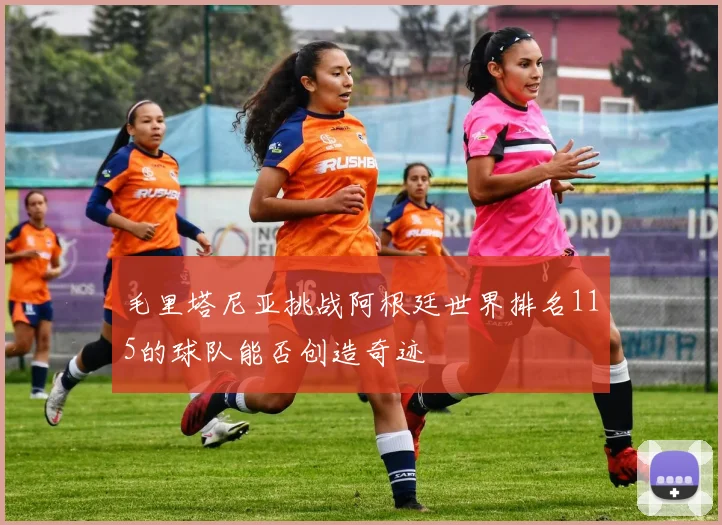 毛里塔尼亚挑战阿根廷世界排名115的球队能否创造奇迹