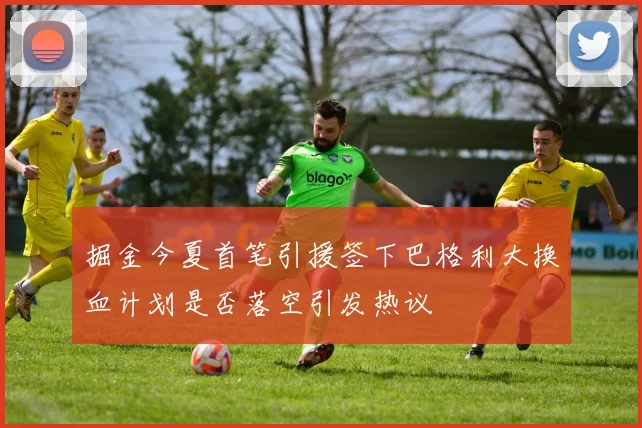 掘金今夏首笔引援签下巴格利大换血计划是否落空引发热议