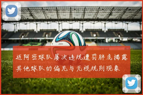 迈阿密球队屡次违规遭罚胖虎揭露其他球队的偏见与无视规则现象