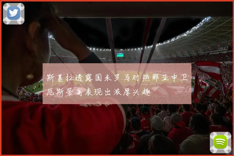 斯基拉透露国米罗马对热那亚中卫厄斯蒂高表现出浓厚兴趣