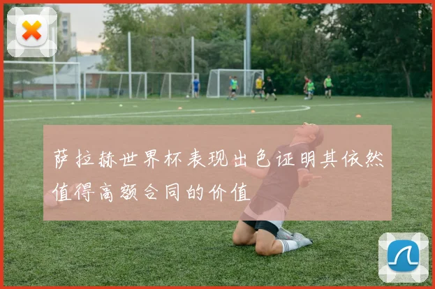 萨拉赫世界杯表现出色证明其依然值得高额合同的价值