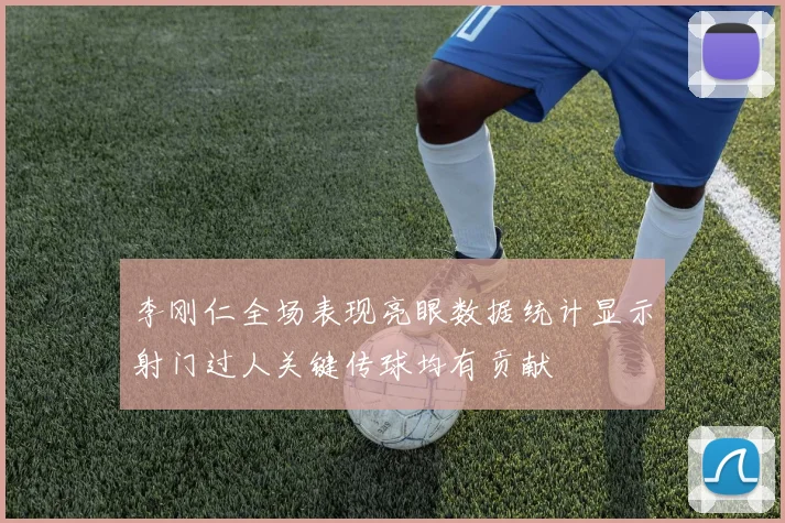 李刚仁全场表现亮眼数据统计显示射门过人关键传球均有贡献